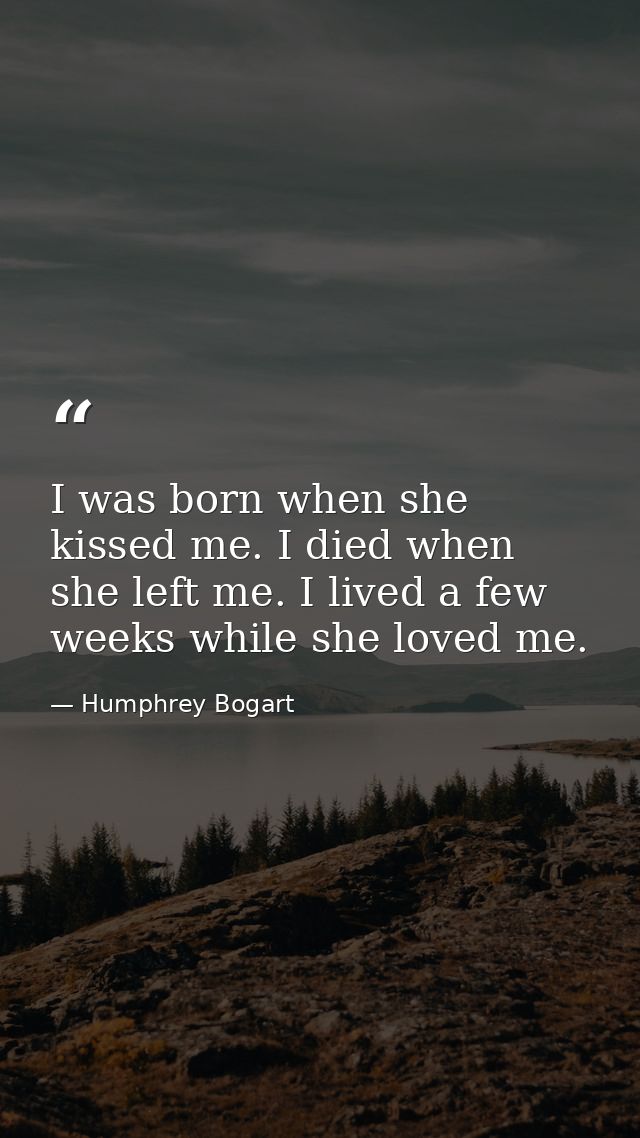 I was born when she kissed me. I died when she left me. I lived a few weeks while she loved me. — Humphrey Bogart