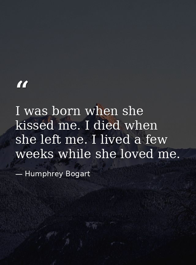 I was born when she kissed me. I died when she left me. I lived a few weeks while she loved me. — Humphrey Bogart