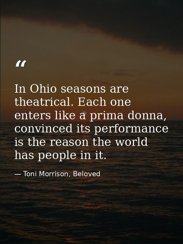 In Ohio seasons are theatrical. Each one enters like a prima donna, convinced its performance is the reason the world ha — Toni Morrison, Beloved