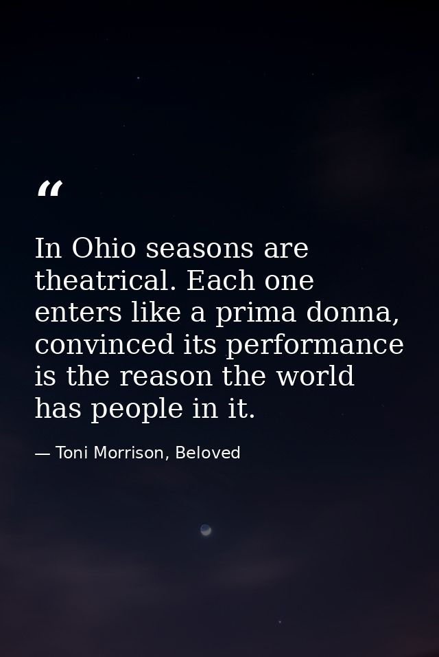 In Ohio seasons are theatrical. Each one enters like a prima donna, convinced its performance is the reason the world ha — Toni Morrison, Beloved