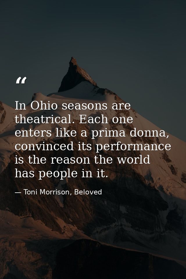 In Ohio seasons are theatrical. Each one enters like a prima donna, convinced its performance is the reason the world ha — Toni Morrison, Beloved