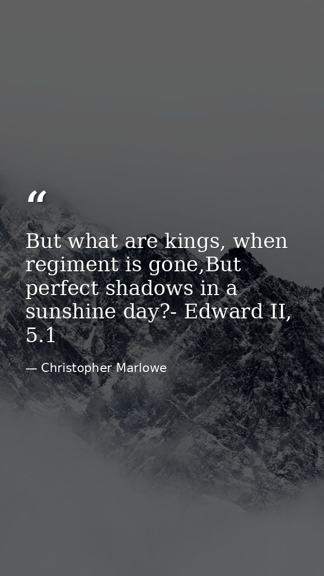 But what are kings, when regiment is gone,But perfect shadows in a sunshine day?- Edward II, 5.1 — Christopher Marlowe