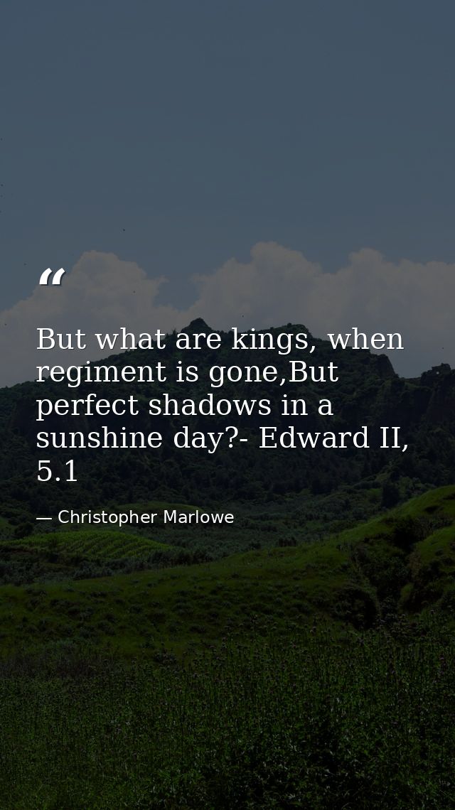 But what are kings, when regiment is gone,But perfect shadows in a sunshine day?- Edward II, 5.1 — Christopher Marlowe