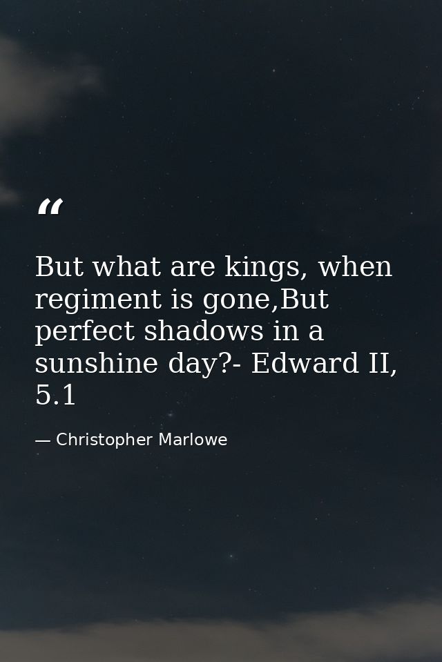 But what are kings, when regiment is gone,But perfect shadows in a sunshine day?- Edward II, 5.1 — Christopher Marlowe