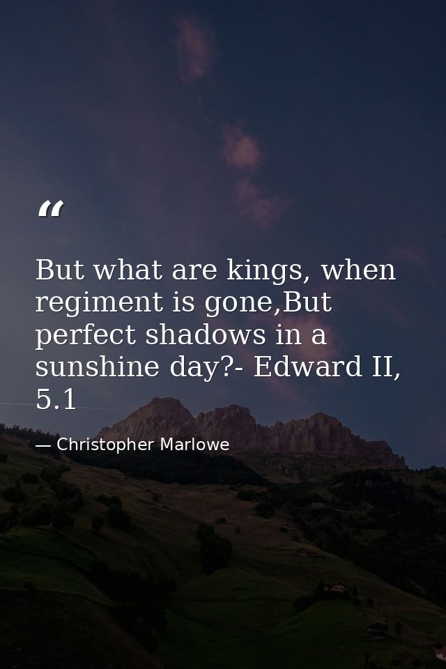 But what are kings, when regiment is gone,But perfect shadows in a sunshine day?- Edward II, 5.1 — Christopher Marlowe