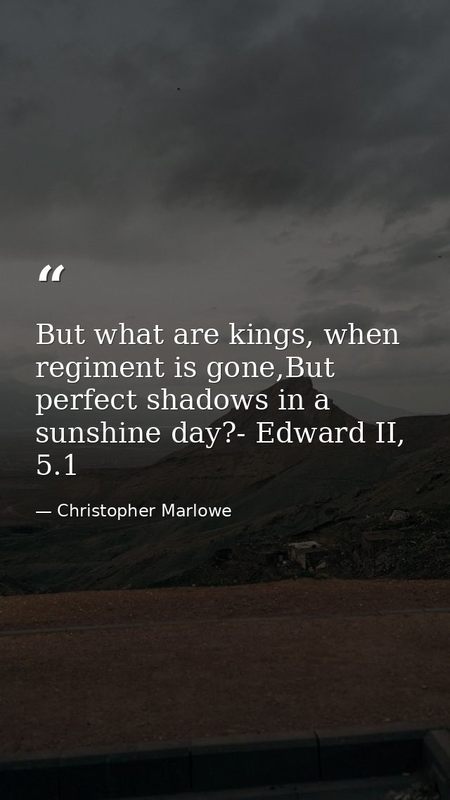 But what are kings, when regiment is gone,But perfect shadows in a sunshine day?- Edward II, 5.1 — Christopher Marlowe