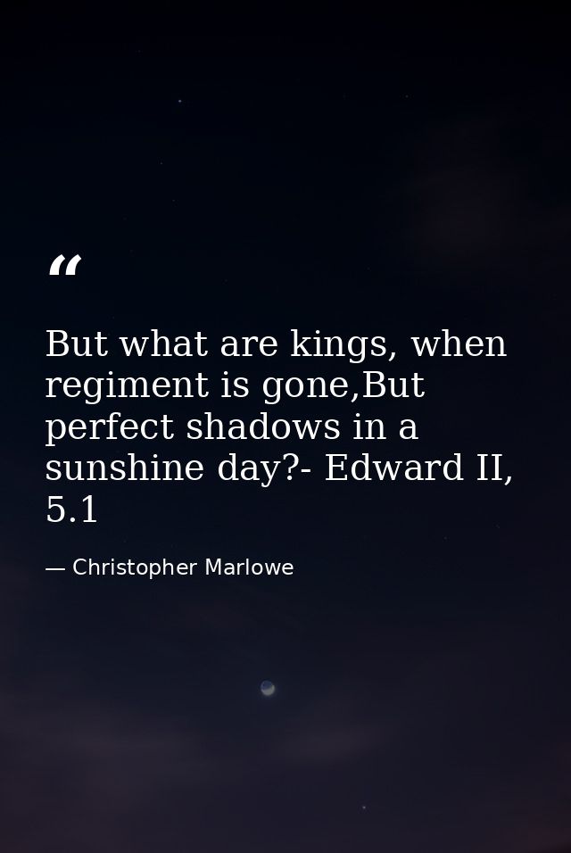 But what are kings, when regiment is gone,But perfect shadows in a sunshine day?- Edward II, 5.1 — Christopher Marlowe