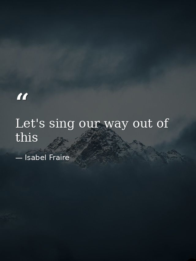 Let's sing our way out of this — Isabel Fraire