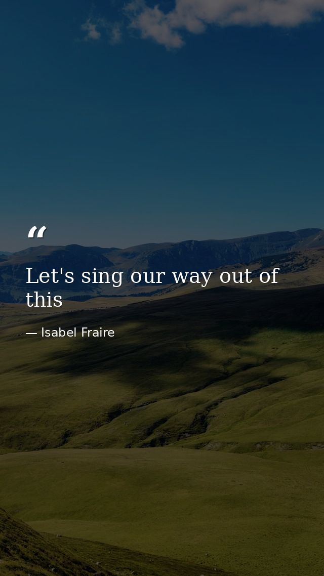 Let's sing our way out of this — Isabel Fraire