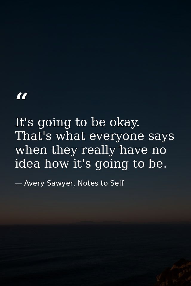 It's going to be okay. That's what everyone says when they really have no idea how it's going to be. — Avery Sawyer, Notes to Self