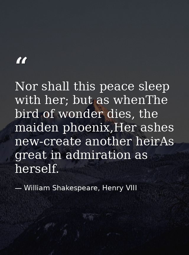 Nor shall this peace sleep with her; but as whenThe bird of wonder dies, the maiden phoenix,Her ashes new-create another — William Shakespeare, Henry VIII
