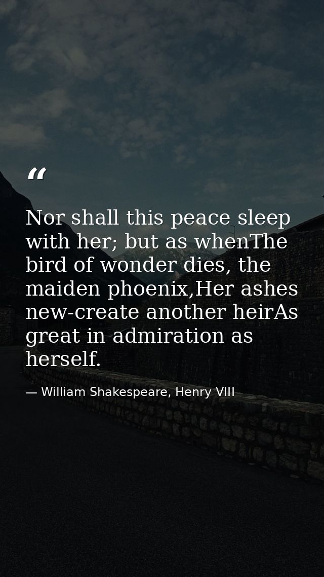 Nor shall this peace sleep with her; but as whenThe bird of wonder dies, the maiden phoenix,Her ashes new-create another — William Shakespeare, Henry VIII
