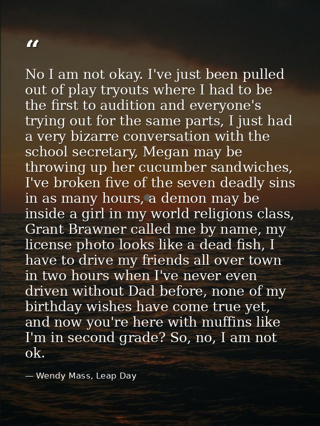 No I am not okay. I've just been pulled out of play tryouts where I had to be the first to audition and everyone's tryin — Wendy Mass, Leap Day