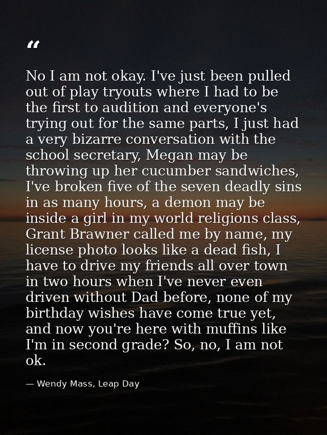 No I am not okay. I've just been pulled out of play tryouts where I had to be the first to audition and everyone's tryin — Wendy Mass, Leap Day