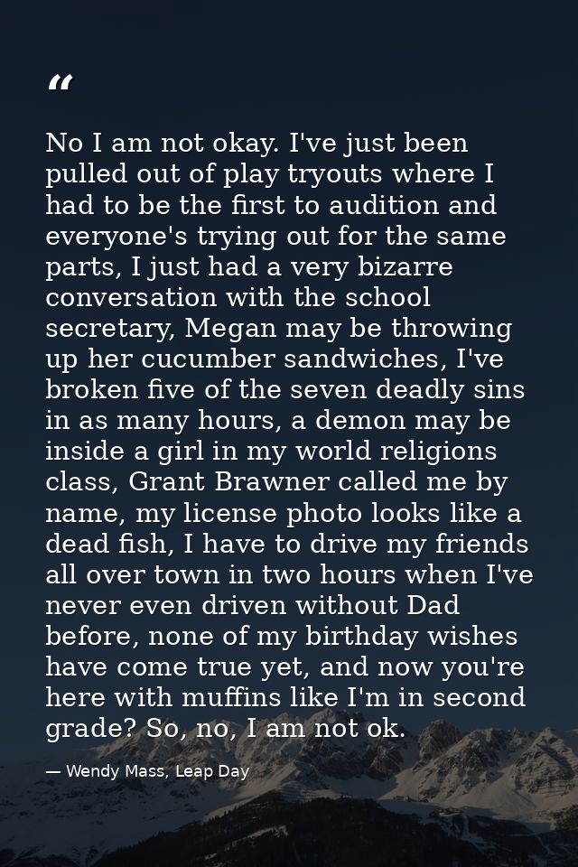 No I am not okay. I've just been pulled out of play tryouts where I had to be the first to audition and everyone's tryin — Wendy Mass, Leap Day