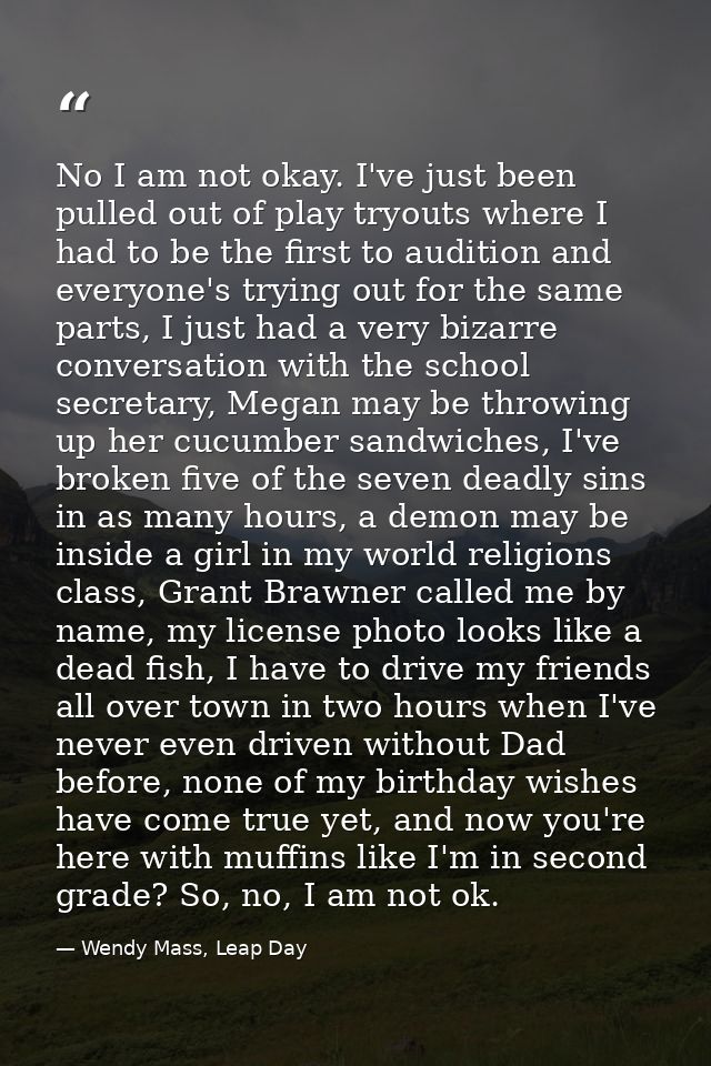 No I am not okay. I've just been pulled out of play tryouts where I had to be the first to audition and everyone's tryin — Wendy Mass, Leap Day