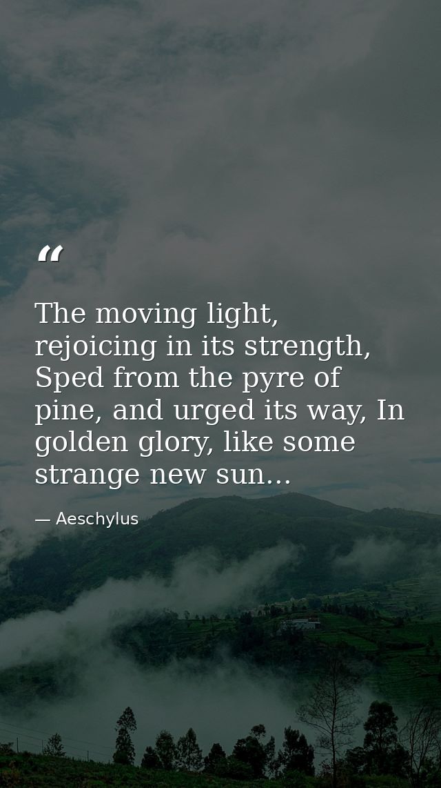 The moving light, rejoicing in its strength, Sped from the pyre of pine, and urged its way, In golden glory, like some s — Aeschylus