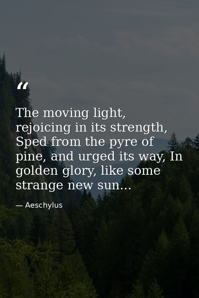 The moving light, rejoicing in its strength, Sped from the pyre of pine, and urged its way, In golden glory, like some s — Aeschylus