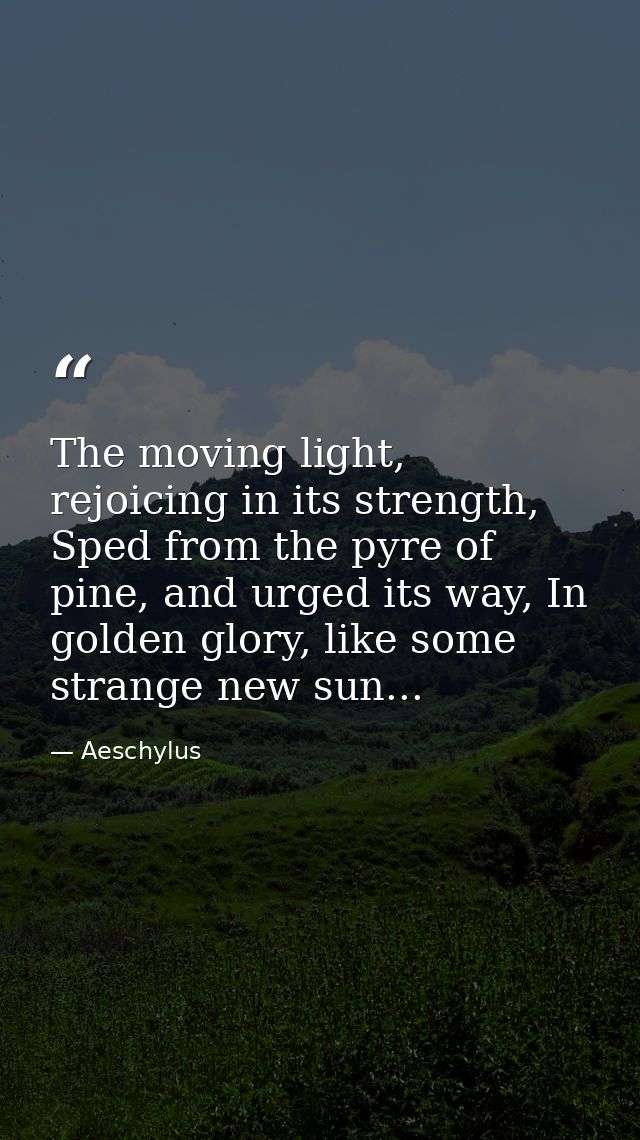 The moving light, rejoicing in its strength, Sped from the pyre of pine, and urged its way, In golden glory, like some s — Aeschylus