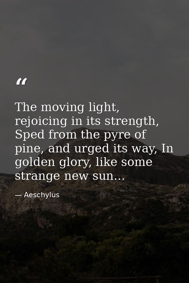 The moving light, rejoicing in its strength, Sped from the pyre of pine, and urged its way, In golden glory, like some s — Aeschylus