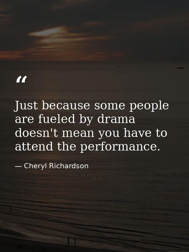 Just because some people are fueled by drama doesn't mean you have to attend the performance. — Cheryl Richardson