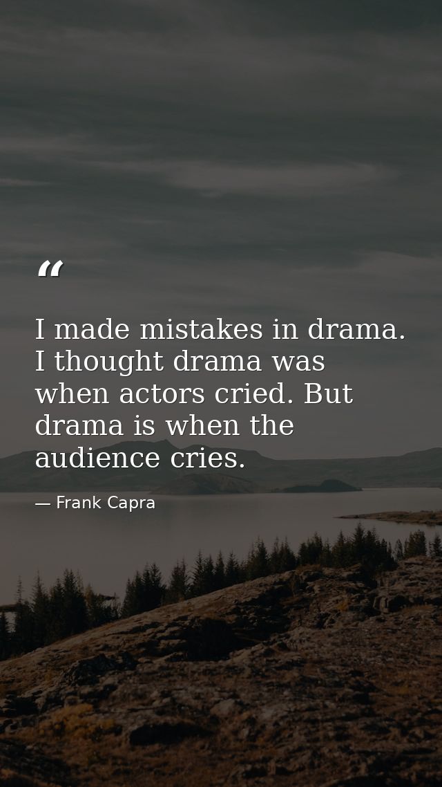 I made mistakes in drama. I thought drama was when actors cried. But drama is when the audience cries. — Frank Capra