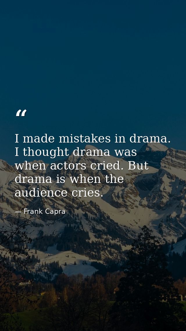 I made mistakes in drama. I thought drama was when actors cried. But drama is when the audience cries. — Frank Capra