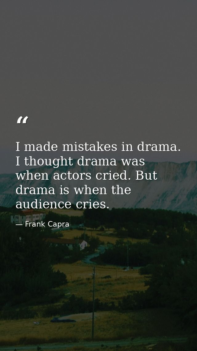 I made mistakes in drama. I thought drama was when actors cried. But drama is when the audience cries. — Frank Capra