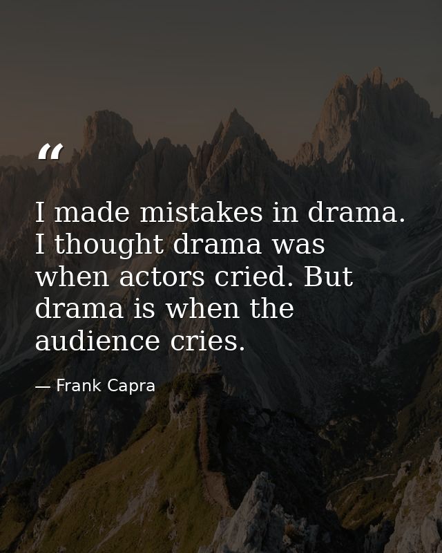 I made mistakes in drama. I thought drama was when actors cried. But drama is when the audience cries. — Frank Capra