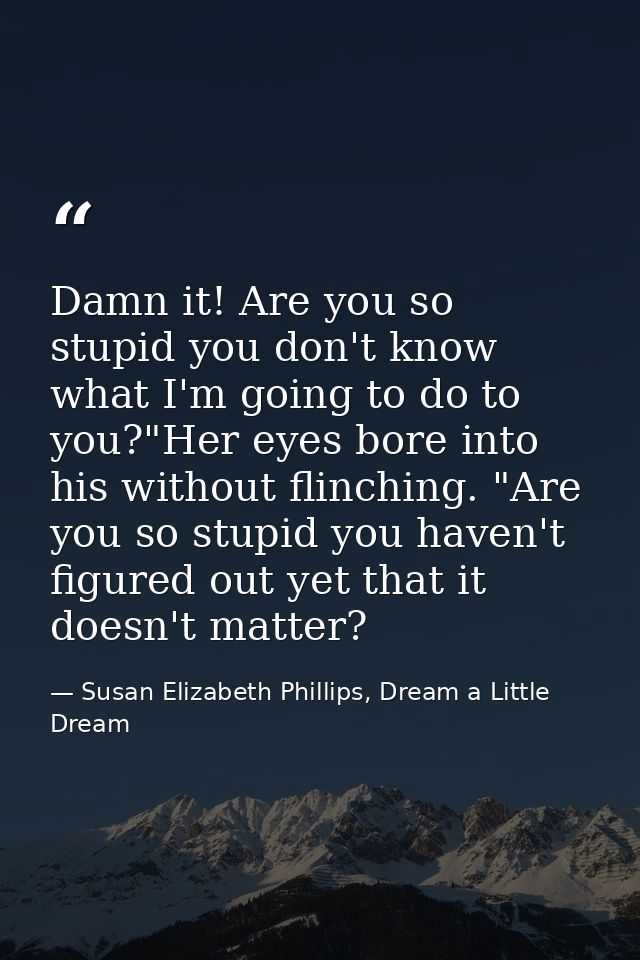 Damn it! Are you so stupid you don't know what I'm going to do to you?"Her eyes bore into his without flinching. "Are yo — Susan Elizabeth Phillips, Dream a Little Dream