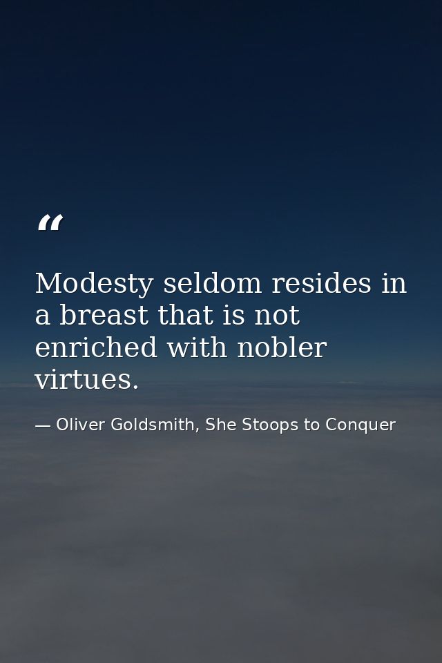 Modesty seldom resides in a breast that is not enriched with nobler virtues. — Oliver Goldsmith, She Stoops to Conquer