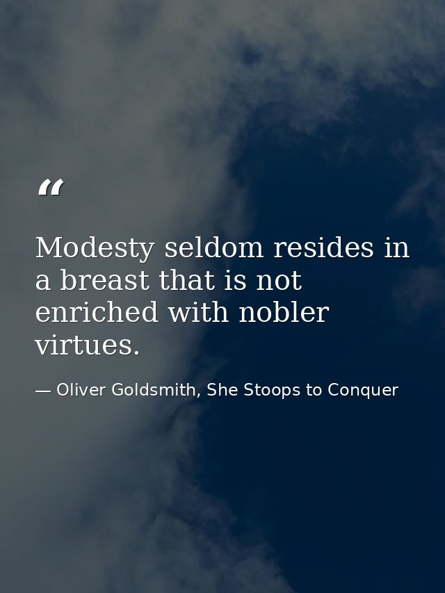Modesty seldom resides in a breast that is not enriched with nobler virtues. — Oliver Goldsmith, She Stoops to Conquer