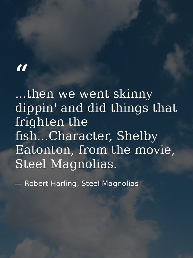 ...then we went skinny dippin' and did things that frighten the fish...Character, Shelby Eatonton, from the movie, Steel — Robert Harling, Steel Magnolias