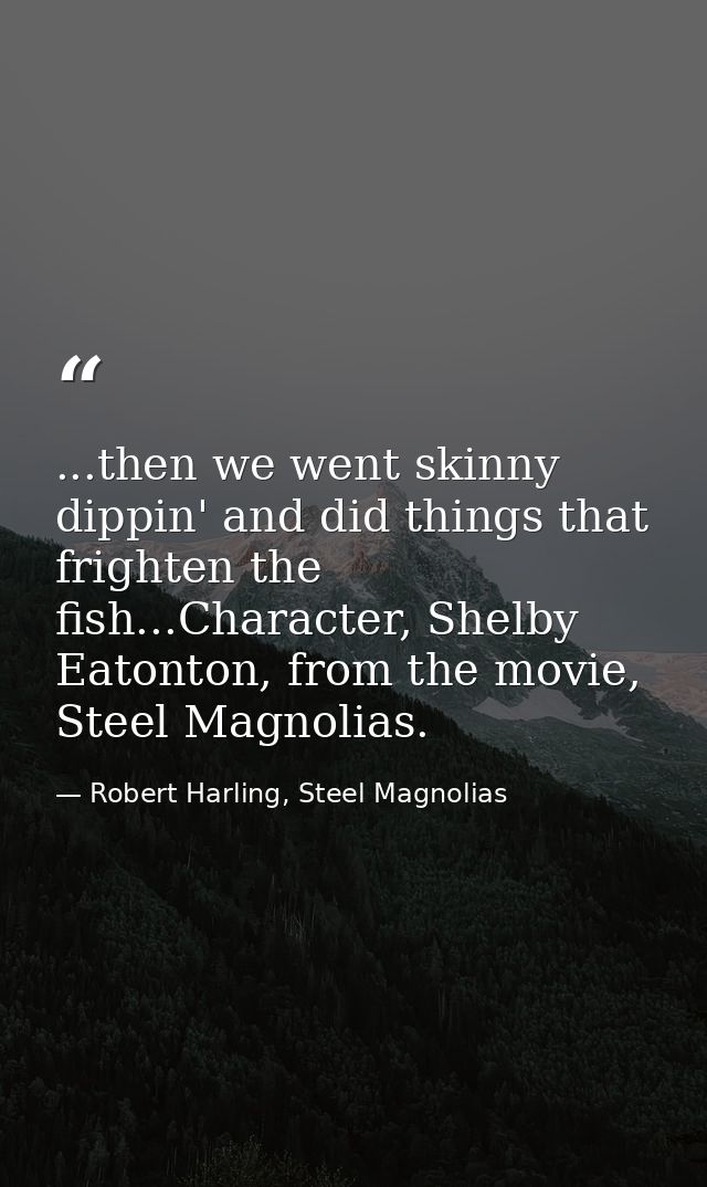 ...then we went skinny dippin' and did things that frighten the fish...Character, Shelby Eatonton, from the movie, Steel — Robert Harling, Steel Magnolias