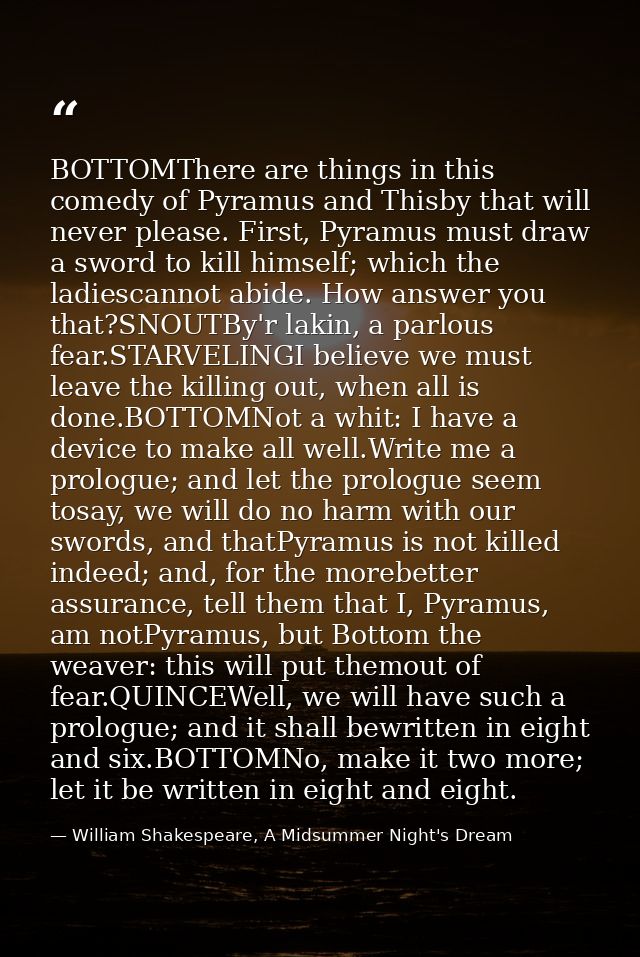 BOTTOMThere are things in this comedy of Pyramus and Thisby that will never please. First, Pyramus must draw a sword to  — William Shakespeare, A Midsummer Night's Dream