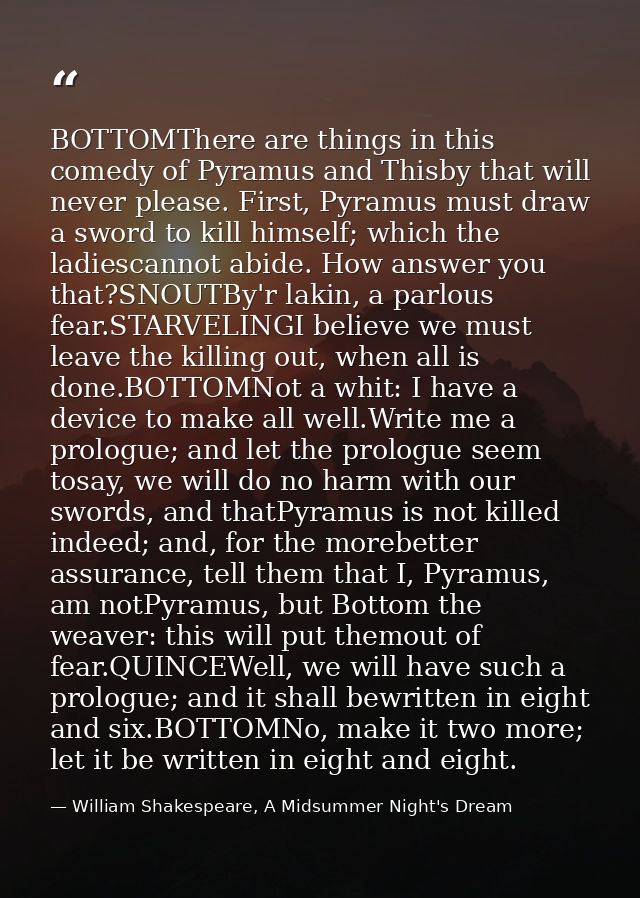 BOTTOMThere are things in this comedy of Pyramus and Thisby that will never please. First, Pyramus must draw a sword to  — William Shakespeare, A Midsummer Night's Dream