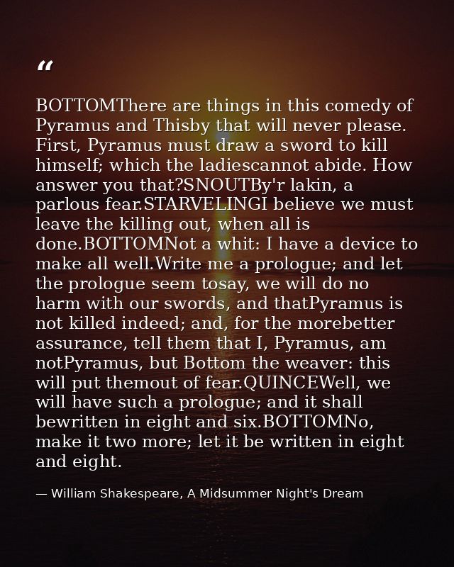 BOTTOMThere are things in this comedy of Pyramus and Thisby that will never please. First, Pyramus must draw a sword to  — William Shakespeare, A Midsummer Night's Dream