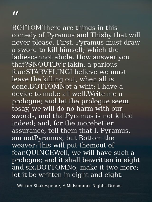 BOTTOMThere are things in this comedy of Pyramus and Thisby that will never please. First, Pyramus must draw a sword to  — William Shakespeare, A Midsummer Night's Dream