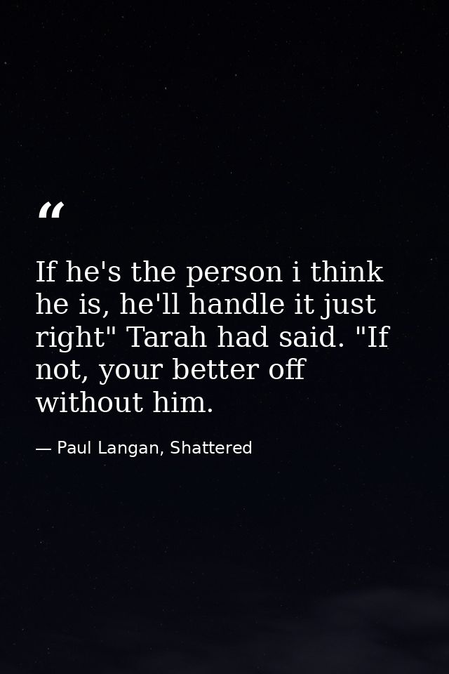 If he's the person i think he is, he'll handle it just right" Tarah had said. "If not, your better off without him. — Paul Langan, Shattered