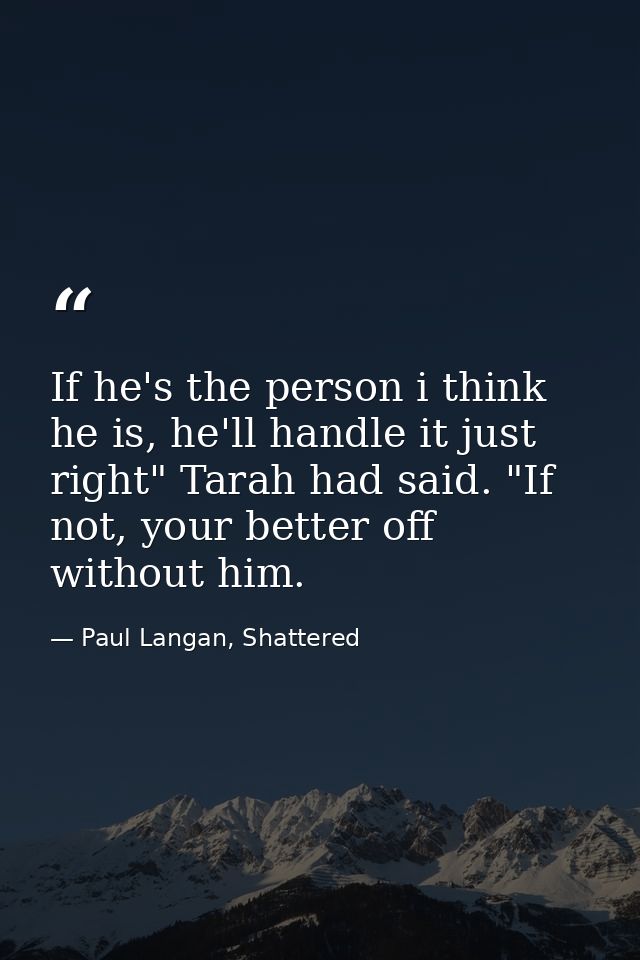 If he's the person i think he is, he'll handle it just right" Tarah had said. "If not, your better off without him. — Paul Langan, Shattered