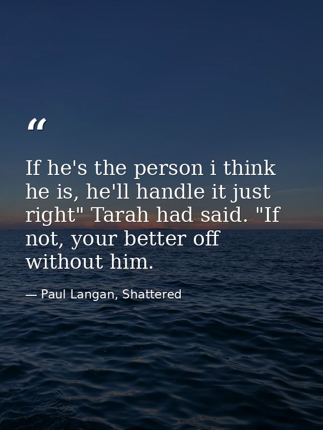 If he's the person i think he is, he'll handle it just right" Tarah had said. "If not, your better off without him. — Paul Langan, Shattered