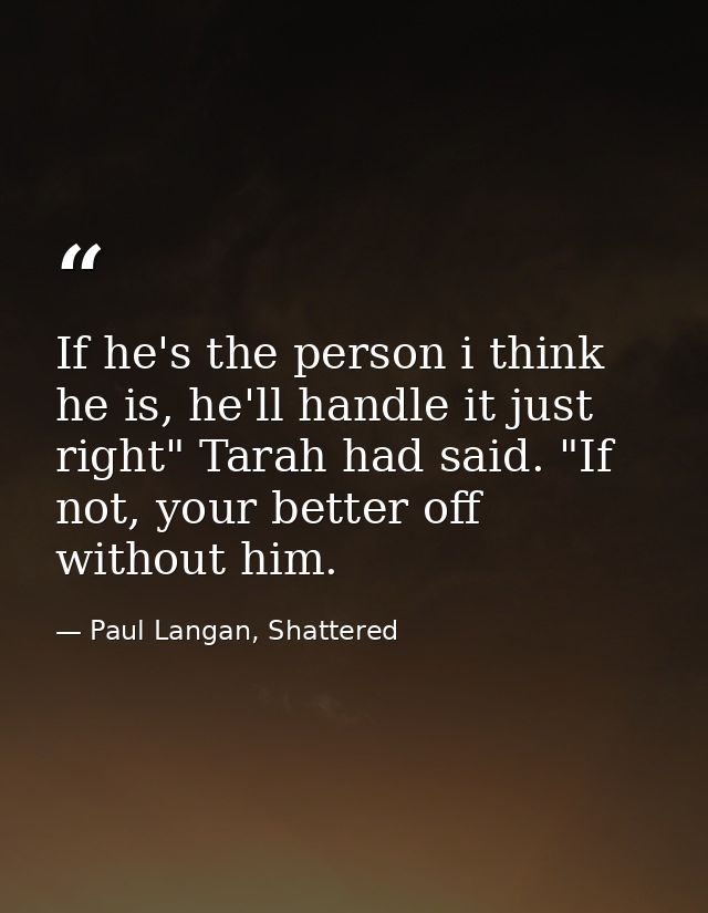 If he's the person i think he is, he'll handle it just right" Tarah had said. "If not, your better off without him. — Paul Langan, Shattered