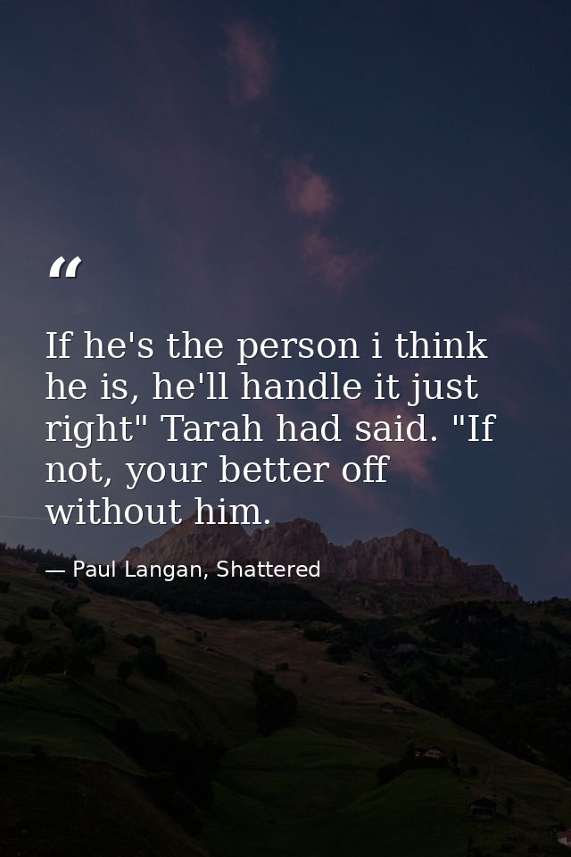 If he's the person i think he is, he'll handle it just right" Tarah had said. "If not, your better off without him. — Paul Langan, Shattered