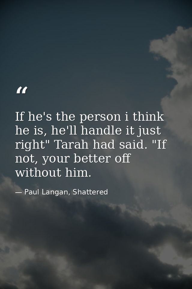If he's the person i think he is, he'll handle it just right" Tarah had said. "If not, your better off without him. — Paul Langan, Shattered