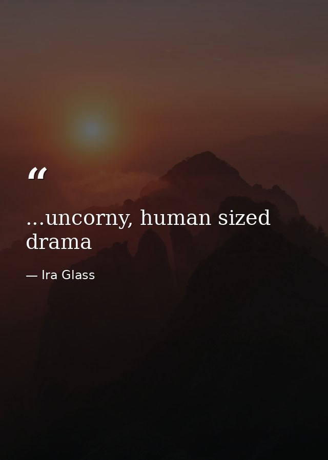 ...uncorny, human sized drama — Ira Glass