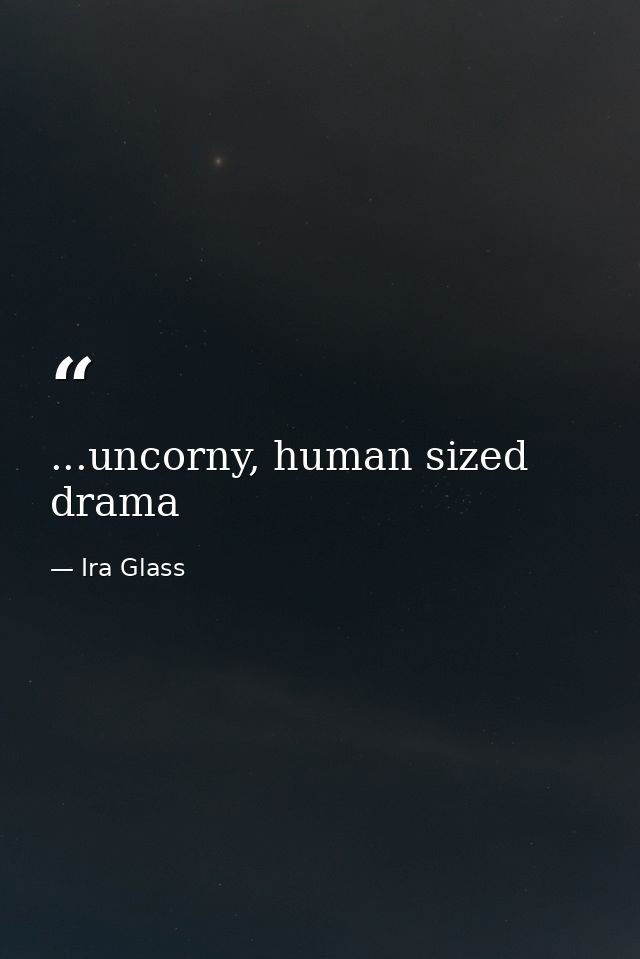...uncorny, human sized drama — Ira Glass