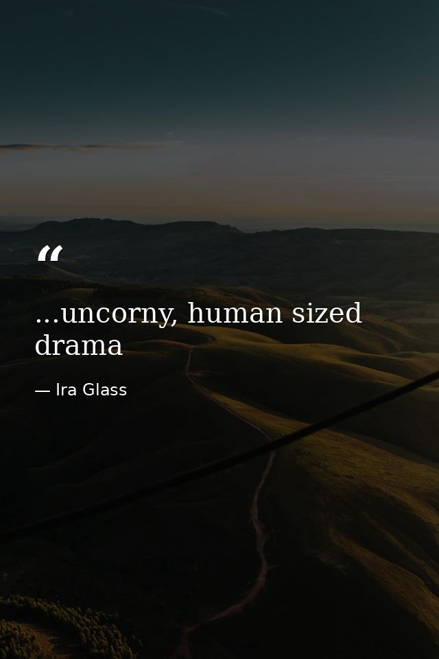 ...uncorny, human sized drama — Ira Glass
