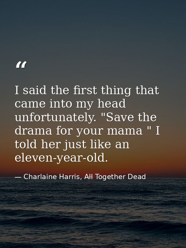 I said the first thing that came into my head unfortunately. "Save the drama for your mama " I told her just like an ele — Charlaine Harris, All Together Dead