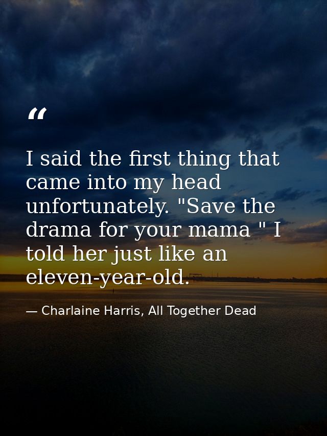 I said the first thing that came into my head unfortunately. "Save the drama for your mama " I told her just like an ele — Charlaine Harris, All Together Dead