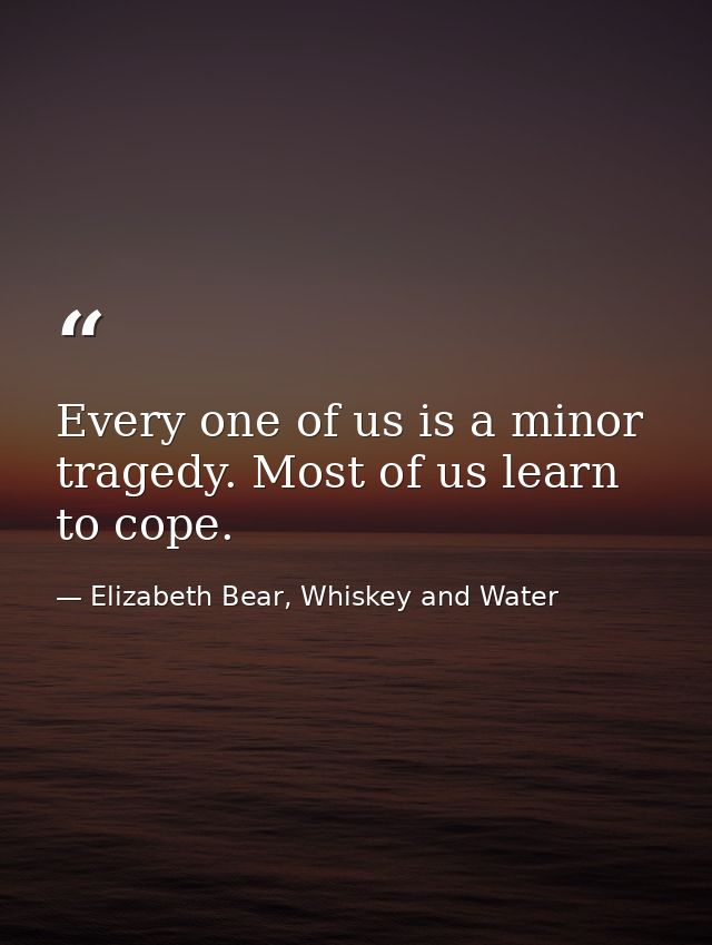 Every one of us is a minor tragedy. Most of us learn to cope. — Elizabeth Bear, Whiskey and Water
